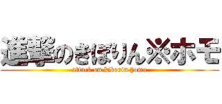 進撃のきぼりん※ホモ (attack on kiborin homo)