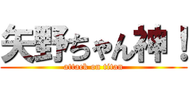 矢野ちゃん神！ (attack on titan)