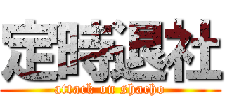 定時退社 (attack on shacho)