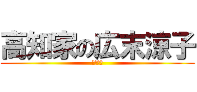 高知家の広末涼子 (税金泥棒)