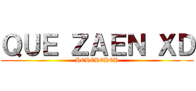 ＱＵＥ ＺＡＥＮ ＸＤ (HEHEHEHEH)