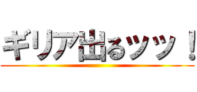 ギリア出るッッ！ ()