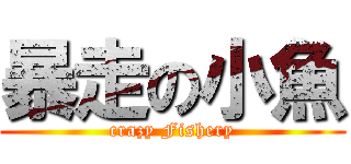 暴走の小魚 (crazy Fishery)
