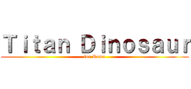 Ｔｉｔａｎ Ｄｉｎｏｓａｕｒ (for Roma)