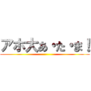 アホ大あ・た・ま！ ()