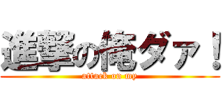 進撃の俺ダァ！ (attack on my)