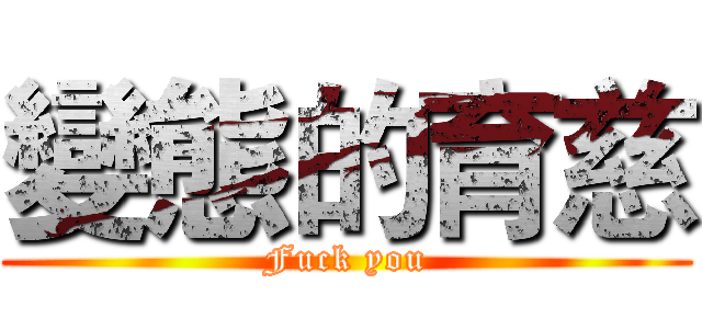 變態的育慈 (Fuck you)