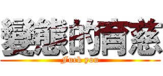 變態的育慈 (Fuck you)
