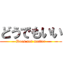 どうでもいい (Does not matter)