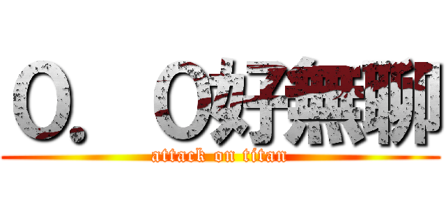 ０．０好無聊 (attack on titan)