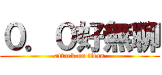 ０．０好無聊 (attack on titan)