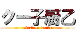 クー子厨乙 (attack on ku-ko)