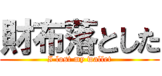 財布落とした (I lost my wallet)