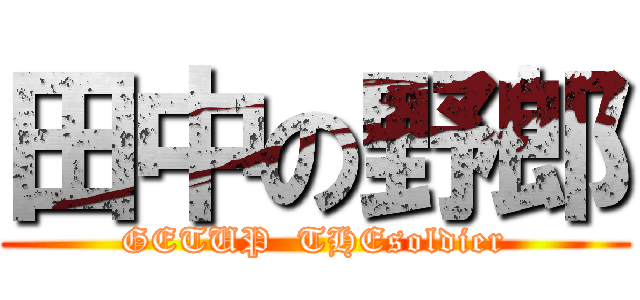 田中の野郎 (GETUP  THEsoldier)