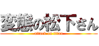 変態の松下さん (attack on titan)