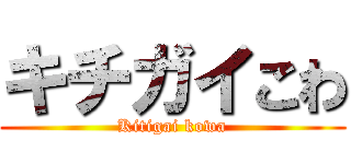 キチガイこわ (Kitigai kowa)