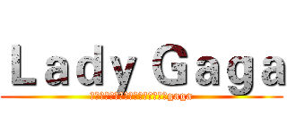 Ｌａｄｙ Ｇａｇａ (不关世人怎么看，她是我女神，她是gaga)