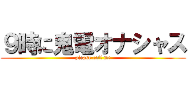 ９時に鬼電オナシャス (please call me)