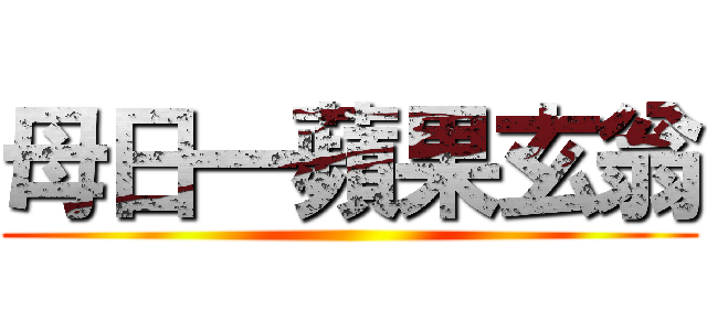 母日一蘋果玄翁 ()