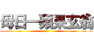 母日一蘋果玄翁 ()