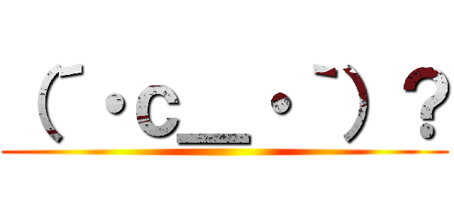 （´・ｃ＿・｀）？ ()