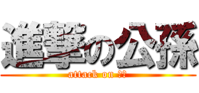 進撃の公孫 (attack on 公孫)