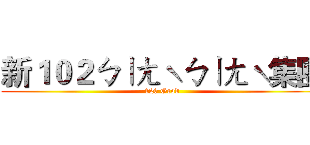 新１０２ㄅㄧㄤˋㄅㄧㄤˋ集團 (120 Good)