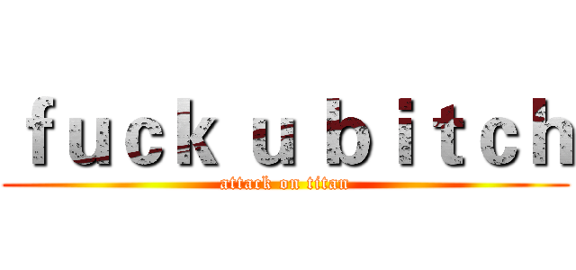 ｆｕｃｋ ｕ ｂｉｔｃｈ (attack on titan)
