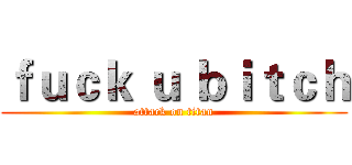 ｆｕｃｋ ｕ ｂｉｔｃｈ (attack on titan)