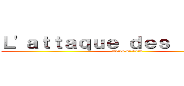 Ｌ\'ａｔｔａｑｕｅ ｄｅｓ ｔｉｔａｎｓ (attack on titan)