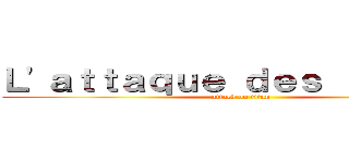 Ｌ\'ａｔｔａｑｕｅ ｄｅｓ ｔｉｔａｎｓ (attack on titan)