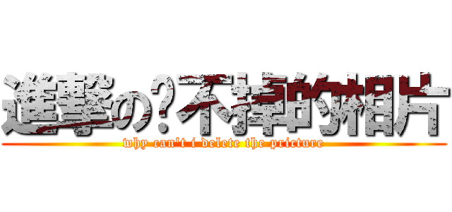 進撃の砍不掉的相片 (why can\'t i delete the pricture)