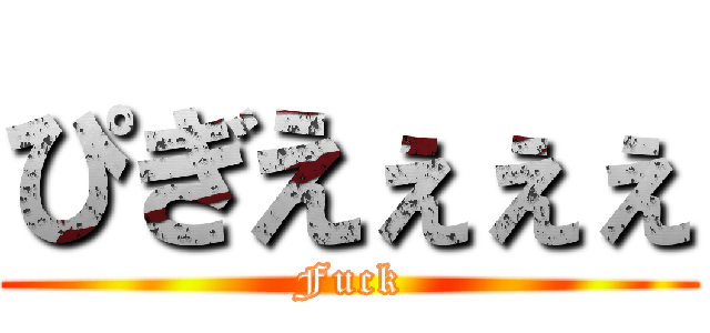ぴぎえぇぇぇ (Fuck)