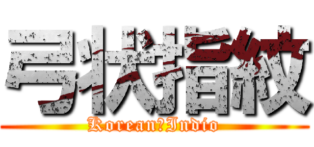 弓状指紋 (Korean　Indio)