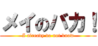 メイのバカ！ (I already do not know)