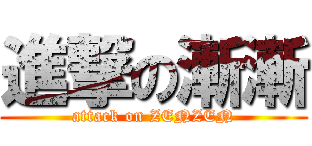 進撃の漸漸 (attack on ZENZEN)