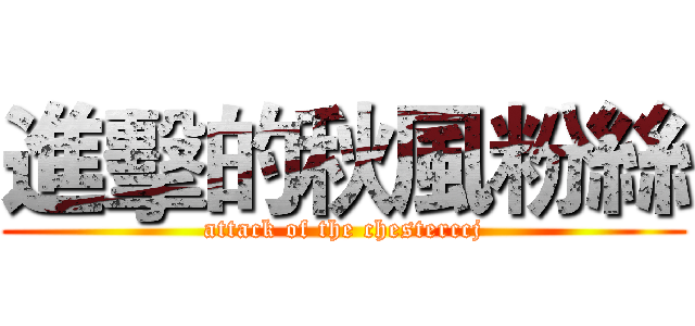 進擊的秋風粉絲 (attack of the chesterccj)
