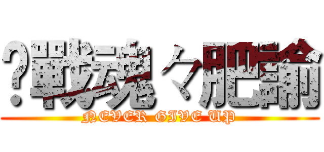 乄戰魂々肥諭 (NEVER GIVE UP)