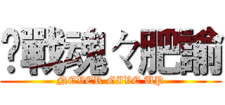 乄戰魂々肥諭 (NEVER GIVE UP)