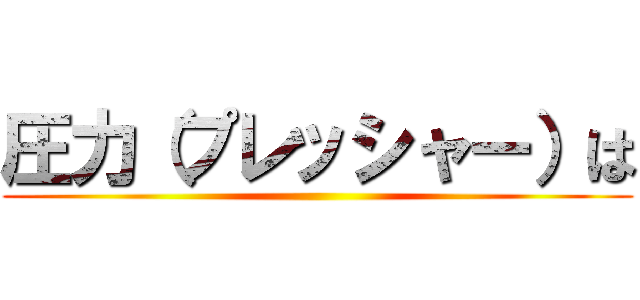 圧力（プレッシャー）は ()