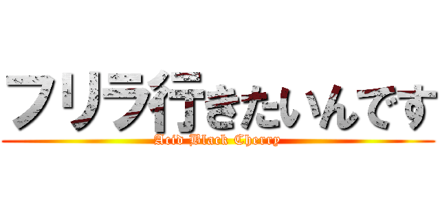 フリラ行きたいんです (Acid Black Cherry)
