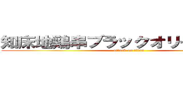 知床地鶏串ブラックオリーブソース (attack on titan)