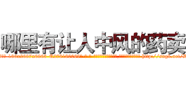 哪里有让人中风的药卖 (哪里有让人中风的药卖【电-186x2687x6963-Q278180069元-吉-药-业】我们做的是长期生意,靠的是老客户长期支持 http://sngk.net/D4pRZb
)