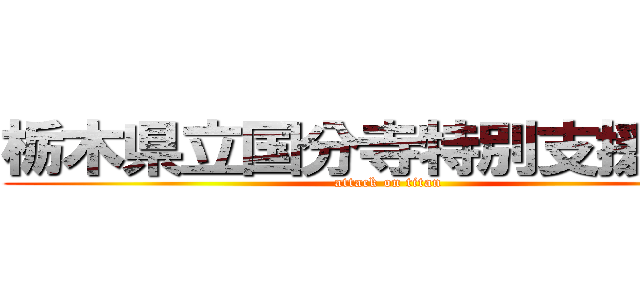 栃木県立国分寺特別支援学校 (attack on titan)