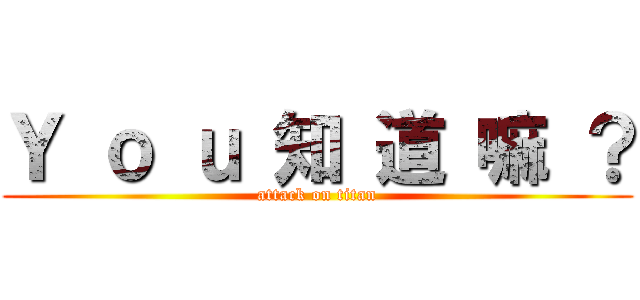 Ｙ ｏ ｕ 知 道 嘛 ？ (attack on titan)