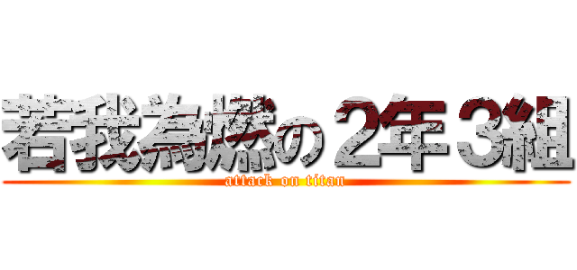 若我為燃の２年３組 (attack on titan)