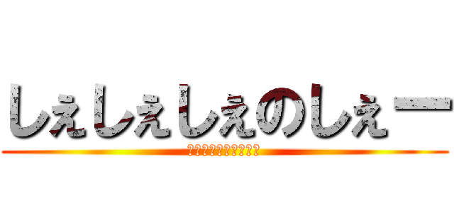 しぇしぇしぇのしぇー (しぇしぇしぇのしぇー)