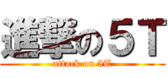 進撃の５Ｔ (attack on 5T)