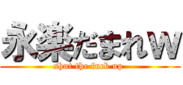 永楽だまれｗ (shut the fuck up )