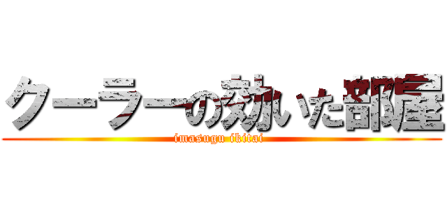 クーラーの効いた部屋 (imasugu ikitai )